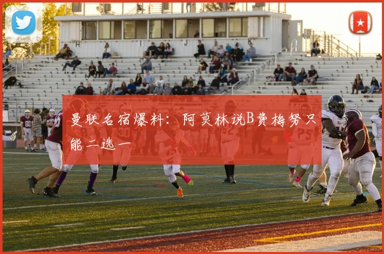 曼联名宿爆料：阿莫林说B费梅努只能二选一